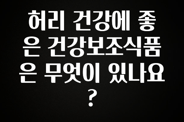 대박인 증거 허리 건강에 좋은 건강보조식품은 무엇이 있나요? 전합니다