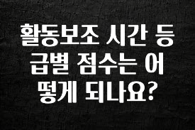 소식”미리보기” 활동보조 시간 등급별 점수는 어떻게 되나요? 확인해보세요