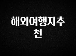 추천드려야할 소식 해외여행지추천 추천한 이유입니다