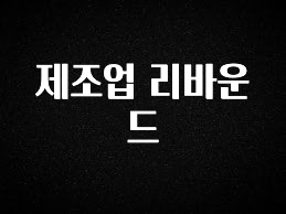 후회하지 않는 제조업 리바운드 실시간 리뷰입니다