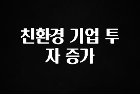 오늘 추천드려야 할 친환경 기업 투자 증가 추천한 이유입니다