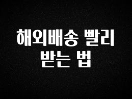“이건” 꼭 보고 하세요 해외배송 빨리 받는 법 좋은 정보