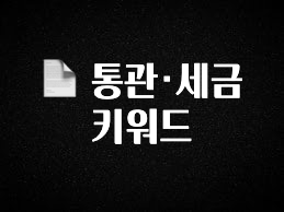 꼭 봐야하는 이유 📄 통관·세금 키워드 핫한 정보입니다