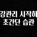 이게 진짜라고? 건강관리 시작하는 초간단 습관 알려드립니다