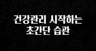이게 진짜라고? 건강관리 시작하는 초간단 습관 알려드립니다