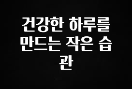 꿀팁이라고? 건강한 하루를 만드는 작은 습관 후회하지 않습니다
