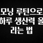 바로 확인가능한 모닝 루틴으로 하루 생산력 올리는 법 바로 소개합니다.