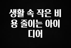 꾸준한 인기 생활 속 작은 비용 줄이는 아이디어 소개합니다