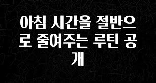 가성비 좋은 아침 시간을 절반으로 줄여주는 루틴 공개 전해드립니다