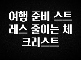 (2025 업데이트) 여행 준비 스트레스 줄이는 체크리스트 잠깐 확인해보세요