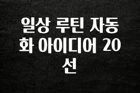 이건”꼭” 알아보자 일상 루틴 자동화 아이디어 20선 한 번에 알려드립니다