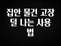 이것만 보고가기 집안 물건 고장 덜 나는 사용법 꼭 알아두세요