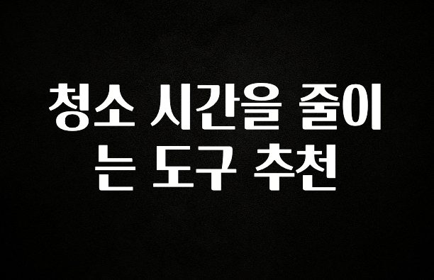 美친 소식 청소 시간을 줄이는 도구 추천 지금 바로 공개합니다