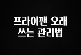 사랑을 담은 선물 프라이팬 오래 쓰는 관리법 실시간 리뷰입니다