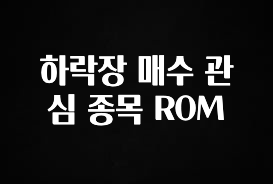 오늘 추천드려야 할 하락장 매수 관심 종목 ROM 알려드립니다
